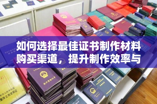 科尔沁左翼中旗如何选择最佳证书制作材料购买渠道，提升制作效率与质量